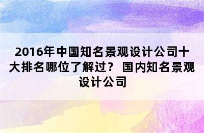 2016年中国知名景观设计公司十大排名哪位了解过？ 国内知名景观设计公司